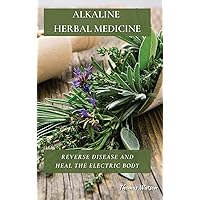 Alkaline Herbal Medicine: Reverse Disease and Heal the Electric Body Alkaline Herbal Medicine: Reverse Disease and Heal the Electric Body Hardcover Paperback