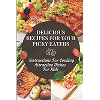 Delicious Recipes For Your Picky Eaters: Instructions For Cooking Attractive Dishes For Kids