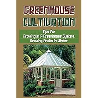 Greenhouse Cultivation: Tips For Growing In A Greenhouse System, Growing Fruits In Winter: Garden Tips On The Winter