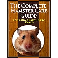 The Complete Hamster Care Guide: How to Have a Happy, Healthy Hamster The Complete Hamster Care Guide: How to Have a Happy, Healthy Hamster Kindle