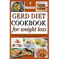 GERD DIET COOKBOOK FOR WEIGHT LOSS: Featuring Easy Recipes, Food Lists, And Sample Menus To Tame Acid Reflux And Achieve Your Weight Loss Goals
