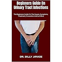 Beginners Guide On Urinary Tract Infections : The Beginners Guide On The Causes, Symptoms, Treatment, Prevention And Lot More Beginners Guide On Urinary Tract Infections : The Beginners Guide On The Causes, Symptoms, Treatment, Prevention And Lot More Kindle Paperback