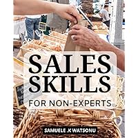 Sales Skills For Non-Experts: The Ultimate Guide for Non-Sales Professionals to Master the Art of Selling | How to Sell Anything to Anyone, Anytime, Anywhere, Even if You're a Beginner