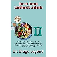 Diet For Chronic Lymphocytic Leukemia : The Complete Cure Guide On The Treatments And How To Recover From Chronic Lymphatic Leukemia Using The Amazing Diet Tips Diet For Chronic Lymphocytic Leukemia : The Complete Cure Guide On The Treatments And How To Recover From Chronic Lymphatic Leukemia Using The Amazing Diet Tips Kindle Paperback