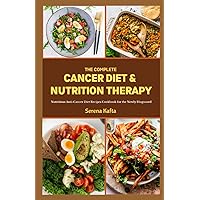 The Complete Cancer Diet & Nutrition Therapy: Nutritious Anti-Cancer Diet Recipes Cookbook for the Newly Diagnosed