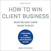 How to Win Client Business When You Don't Know Where to Start: A Rainmaking Guide for Consulting and Professional Services How to Win Client Business When You Don't Know Where to Start: A Rainmaking Guide for Consulting and Professional Services Audible Audiobook Hardcover Kindle Audio CD