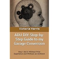 ADU DIY: Step-by-Step Guide to my Garage Conversion: How I did it Without Prior Experience and Without an Architect ADU DIY: Step-by-Step Guide to my Garage Conversion: How I did it Without Prior Experience and Without an Architect Paperback