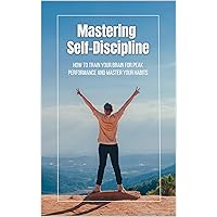 Mastering Self-Discipline: How to Train Your Brain for Peak Performance and Master Your Habits