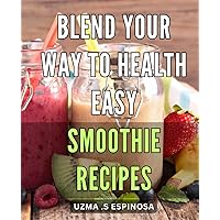 Blend Your Way to Health: Easy Smoothie Recipes: Smoothie Recipes for a Healthy You: Simple and Delicious Blends Anyone Can Make