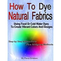 How to Dye Natural Fabrics Using Food Or Cold Water Dyes To Create Vibrant Colors And Designs: (Dye Fabric - Sew Silk) How to Dye Natural Fabrics Using Food Or Cold Water Dyes To Create Vibrant Colors And Designs: (Dye Fabric - Sew Silk) Kindle