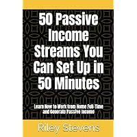 50 Passive Income Streams You Can Set Up in 50 Minutes: Learn How to Work from Home Full-Time and Generate Passive Income