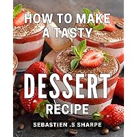 How To Make A Tasty Dessert Recipe: Satisfy Your Sweet Tooth: Easy-to-Follow for Home Cooks.