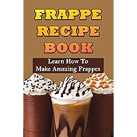 Frappe Recipe Book: Learn How To Make Amazing Frappes