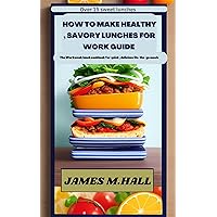 HOW TO MAKE HEALTHY , SAVORING LUNCHES FOR WORK GUIDE.: The Workweek lunch cookbook for quick and delicious On- the- go meals.