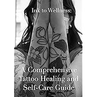 The Best Aftercare & Self-Care Tattoo Guide: Ink to Wellness: A comprehensive Tattoo Healing and Self-Care Guide