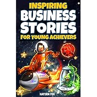 Inspiring Business Stories for Young Achievers: How 11 Legendary Entrepreneurs Conquered Adversity and Created World-Class Companies