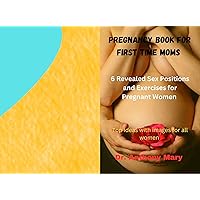 Pregnancy Book for First Time Moms: 6 Revealed Sex Positions and Exercises for Pregnant Women Pregnancy Book for First Time Moms: 6 Revealed Sex Positions and Exercises for Pregnant Women Kindle Paperback
