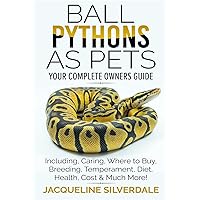 Ball Pythons as Pets - Your Complete Owners Guide: Ball Python Breeding, Caring, Where To Buy, Types, Temperament, Cost, Health, Handling, Husbandry, Diet, And Much More!