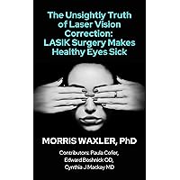 The Unsightly Truth of Laser Vision Correction: LASIK Surgery Makes Healthy Eyes Sick The Unsightly Truth of Laser Vision Correction: LASIK Surgery Makes Healthy Eyes Sick Kindle Paperback