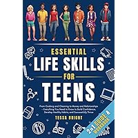 Essential Life Skills for Teens: From Cooking and Cleaning to Money and Relationships – Everything You Need to Know to Build Confidence, Develop Healthy Habits, and Successfully Thrive