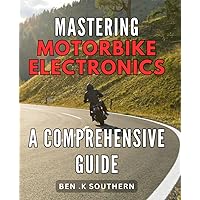 Mastering Motorbike Electronics: A Comprehensive Guide: Revving Up Your Motorcycle Skills: An Ultimate Handbook to Navigate the World of Motorbike Electronics