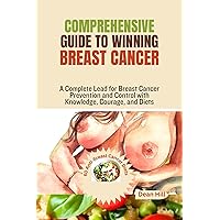 COMPREHENSIVE GUIDE TO WINNING BREAST CANCER : A Complete Lead for Breast Cancer Prevention and Control with Knowledge, Courage, and Diets COMPREHENSIVE GUIDE TO WINNING BREAST CANCER : A Complete Lead for Breast Cancer Prevention and Control with Knowledge, Courage, and Diets Kindle Hardcover Paperback