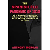 THE SPANISH FLU PANDEMIC OF 1918 A True Story of the 1918 Influenza that devastated the World and What we can learn from it to Prepare for the Future THE SPANISH FLU PANDEMIC OF 1918 A True Story of the 1918 Influenza that devastated the World and What we can learn from it to Prepare for the Future Kindle Paperback