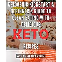Ketogenic Kickstart: A Beginner's Guide to Clean Eating with Delicious Keto Recipes: The Ultimate Clean Eating Solution: Optimize Your Health with Tasty Ketogenic Recipes.
