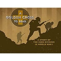 A Golden Cross to Bear: A Story of the 33rd Division in World War 1