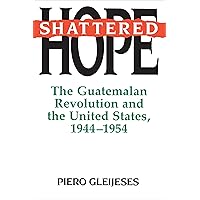 Shattered Hope: The Guatemalan Revolution and the United States, 1944-1954 Shattered Hope: The Guatemalan Revolution and the United States, 1944-1954 Paperback Kindle Hardcover