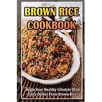 Brown Rice Cookbook: Begin Your Healthy Lifestyle With Tasty Dishes From Brown Rice