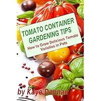 Tomato Container Gardening Tips: How To Grow Delicious Tomato Varieties In Pots Tomato Container Gardening Tips: How To Grow Delicious Tomato Varieties In Pots Paperback Kindle
