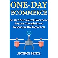 One Day Ecommerce: Set Up a New Internet Ecommerce Business Through Etsy or Teespring in One Day or Less