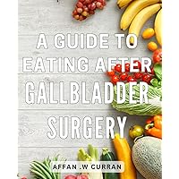 A Guide To Eating After Gallbladder Surgery: The Essential Handbook for Nourishing Your Body and Savoring Food Post-Gallbladder Surgery