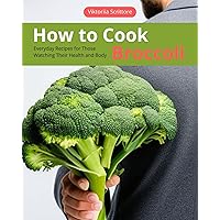 How to Cook Broccoli: Everyday Recipes for Those Watching Their Health and Body