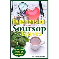 How to Treat Hypertension Using Soursop Leaves: No Side Effect Remedy you can use to Treat Hypertension How to Treat Hypertension Using Soursop Leaves: No Side Effect Remedy you can use to Treat Hypertension Paperback Kindle