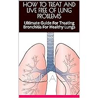 HOW TO TREAT AND LIVE FREE OF LUNG PROBLEMS: Ultimate Guide For Treating Bronchitis For Healthy Lungs HOW TO TREAT AND LIVE FREE OF LUNG PROBLEMS: Ultimate Guide For Treating Bronchitis For Healthy Lungs Kindle Paperback