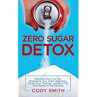 Zero Sugar Detox: Discover How You Can Overcome Your Silent Addiction, Crush Your Cravings, and Burn Fat Effortlessly in the Process