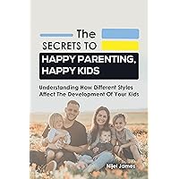 The Secrets to Happy Parenting, Happy Kids : Understanding How Different Styles Affect The Development Of Your Kids The Secrets to Happy Parenting, Happy Kids : Understanding How Different Styles Affect The Development Of Your Kids Kindle Paperback