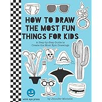 How to Draw the Most Fun Things for Kids: A Step-by-Step Guide to Create the Most Epic Drawings