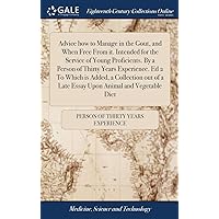 Advice how to Manage in the Gout, and When Free From it. Intended for the Service of Young Proficients. By a Person of Thirty Years Experience. Ed 2 ... a Late Essay Upon Animal and Vegetable Diet