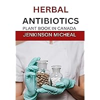 HERBAL ANTIBIOTICS PLANT BOOK IN CANADA: Beginners guide to herbal natural antibiotics alternatives for treating and overcoming any ailments