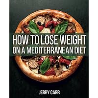 How to Lose Weight on a Mediterranean Diet: Discover How to Take the Weight Off for Good and Stay Healthy With this Super Simple Diet How to Lose Weight on a Mediterranean Diet: Discover How to Take the Weight Off for Good and Stay Healthy With this Super Simple Diet Paperback Kindle Hardcover