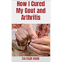 How I Cured My Gout and Arthritis How I Cured My Gout and Arthritis Kindle Paperback