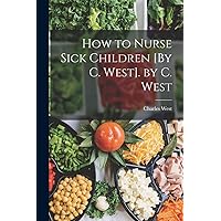 How to Nurse Sick Children [By C. West]. by C. West How to Nurse Sick Children [By C. West]. by C. West Paperback Hardcover