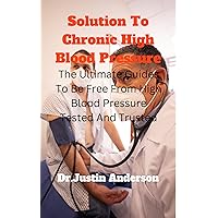 Solutions To Chronic High Blood Pressure : The Ultimate Guides To Be Free From High Blood Pressure Tested And Trusted Solutions To Chronic High Blood Pressure : The Ultimate Guides To Be Free From High Blood Pressure Tested And Trusted Kindle Paperback