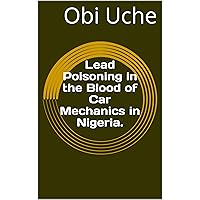 Lead Poisoning in the Blood of Car Mechanics in Nigeria. Lead Poisoning in the Blood of Car Mechanics in Nigeria. Kindle Paperback