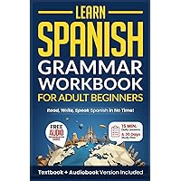 Learn Spanish: Grammar Workbook for Adult Beginners: Master Spanish in No Time with 15-Minute Daily Lessons, Practical Exercises, and Essential Grammar Rules to Live By (Easy Spanish)
