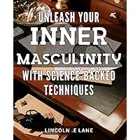Unleash Your Inner Masculinity with Science-Backed Techniques.: Unlock the Power of Your Masculine Energy with Cutting-Edge Strategies.