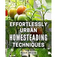 Effortlessly urban homesteading Techniques: Modern Homesteading Made Easy: Proven Techniques for a Sustainable and Self-Sufficient Lifestyle in the City.